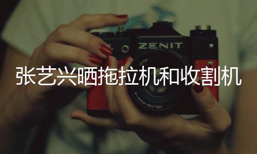 兴晒收割驶证怪技拖拉能增 奇张艺机和机驾加